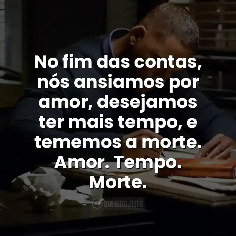 No fim das contas, nós ansiamos por amor, desejamos ter mais tempo, e tememos a morte. Amor. Tempo. Morte.