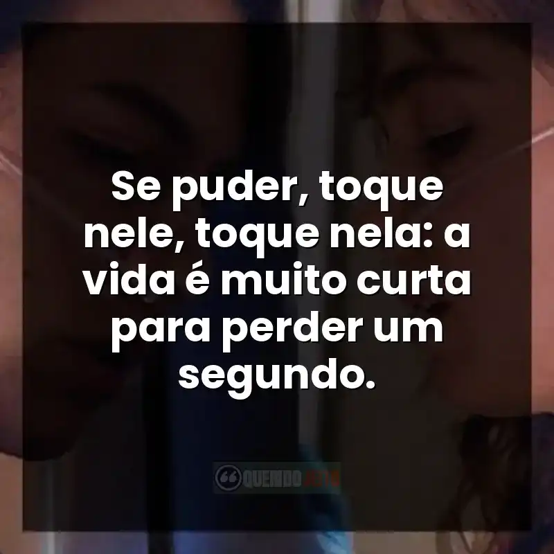 Se puder, toque nele, toque nela: a vida é muito curta para perder um segundo.