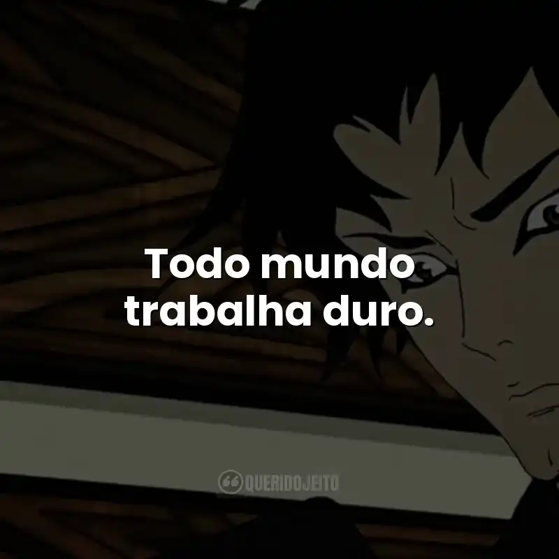 Todo mundo trabalha duro.