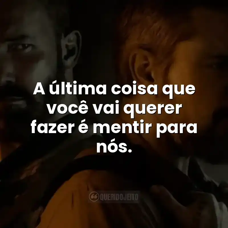 A última coisa que você vai querer fazer é mentir para nós.