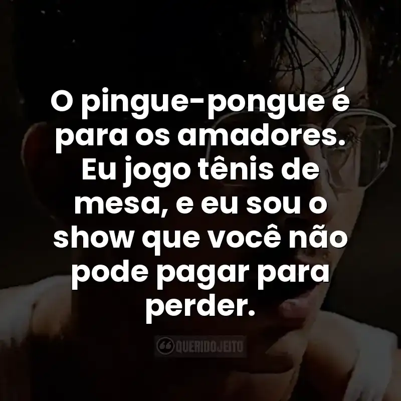 O pingue-pongue é para os amadores. Eu jogo tênis de mesa, e eu sou o show que você não pode pagar para perder.