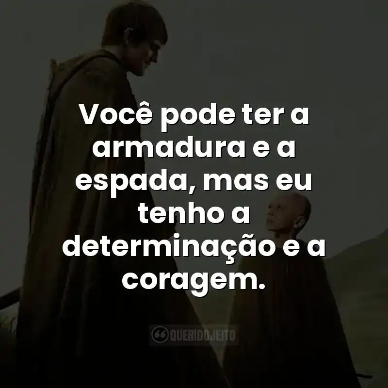 Você pode ter a armadura e a espada, mas eu tenho a determinação e a coragem.