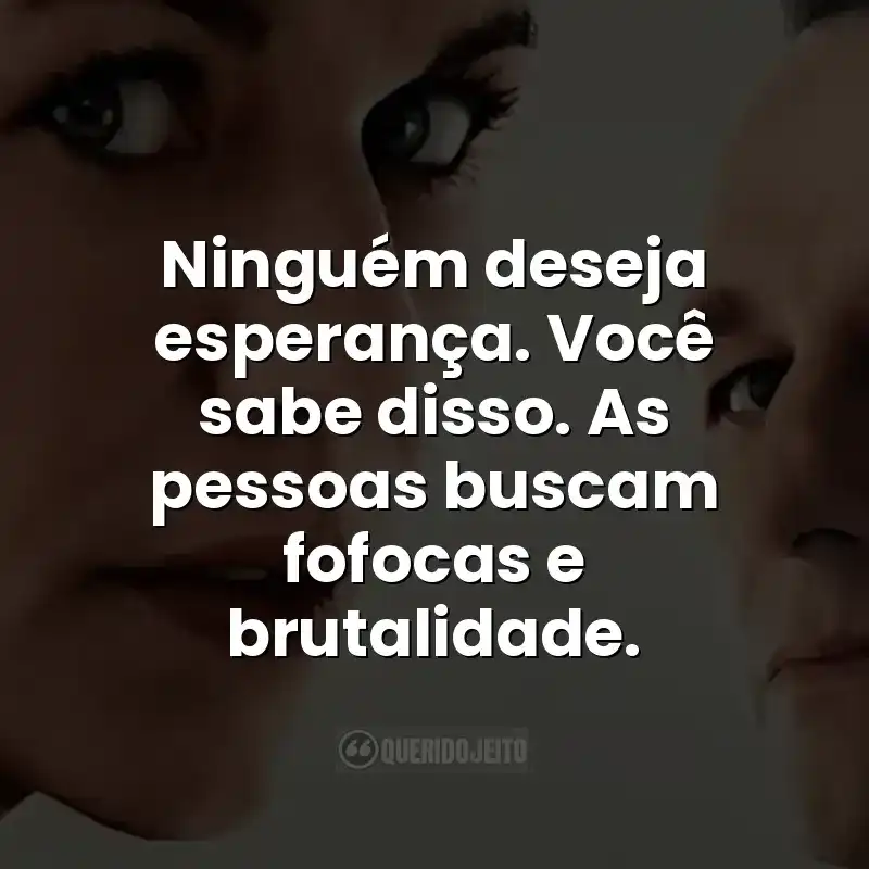 Ninguém deseja esperança. Você sabe disso. As pessoas buscam fofocas e brutalidade.