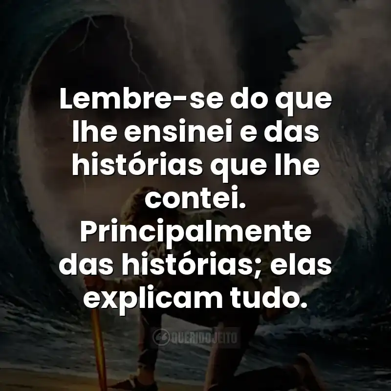 Lembre-se do que lhe ensinei e das histórias que lhe contei. Principalmente das histórias; elas explicam tudo.