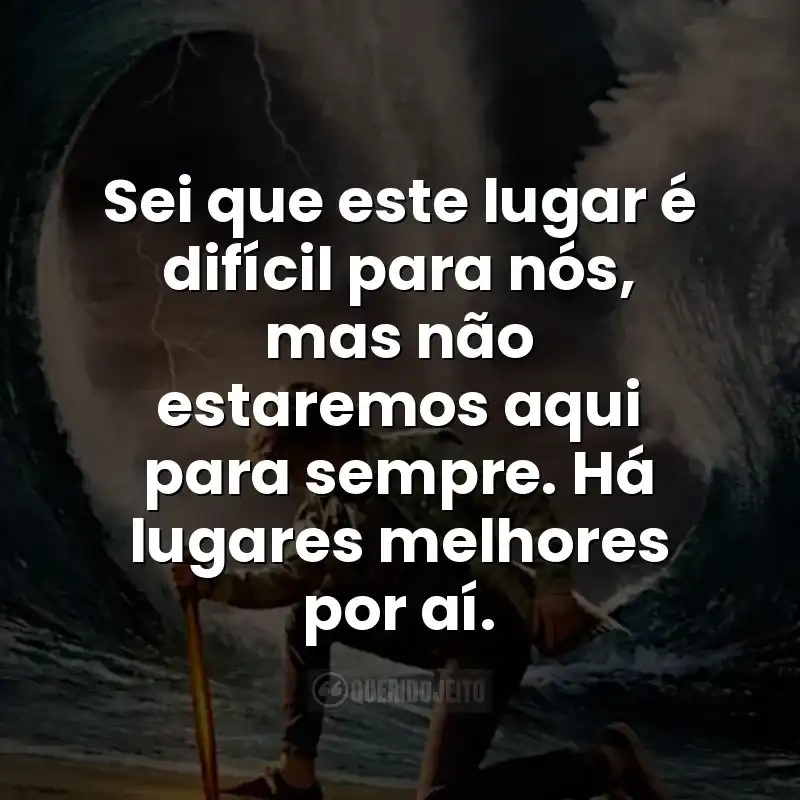 Sei que este lugar é difícil para nós, mas não estaremos aqui para sempre. Há lugares melhores por aí.