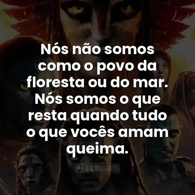 Nós não somos como o povo da floresta ou do mar. Nós somos o que resta quando tudo o que vocês amam queima.
