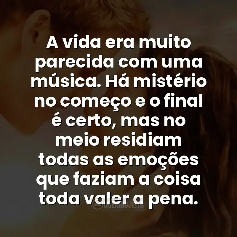 A vida era muito parecida com uma música. Há mistério no começo e o final é certo, mas no meio residiam todas as emoções que faziam a coisa toda valer a pena.