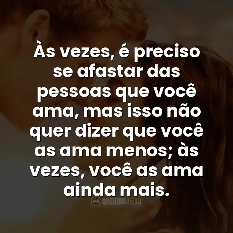 Às vezes, é preciso se afastar das pessoas que você ama, mas isso não quer dizer que você as ama menos; às vezes, você as ama ainda mais.