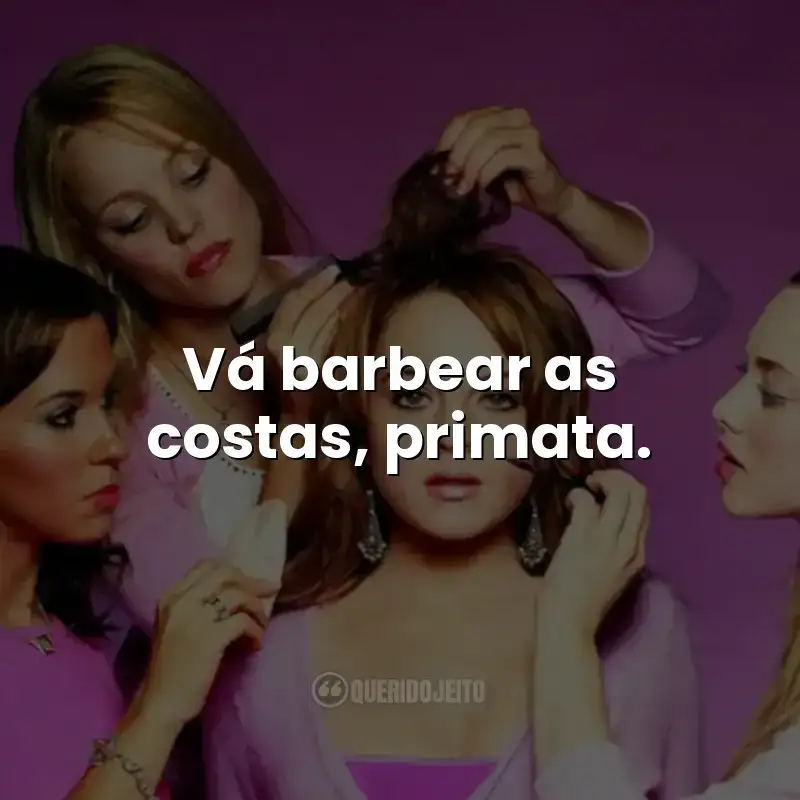 Vá barbear as costas, primata.