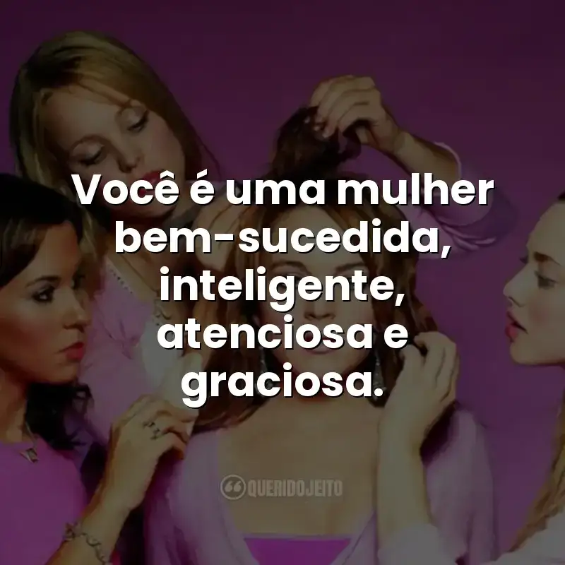 Frases do filme Meninas Malvadas: Você é uma mulher bem-sucedida, inteligente, atenciosa e graciosa.
