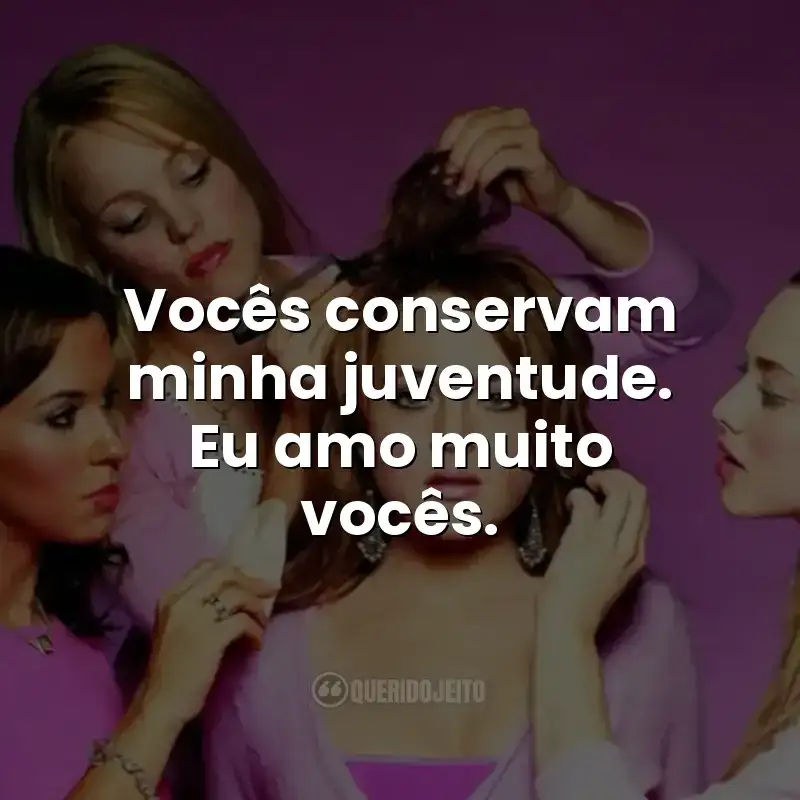 Vocês conservam minha juventude. Eu amo muito vocês. Frases do filme Meninas Malvadas