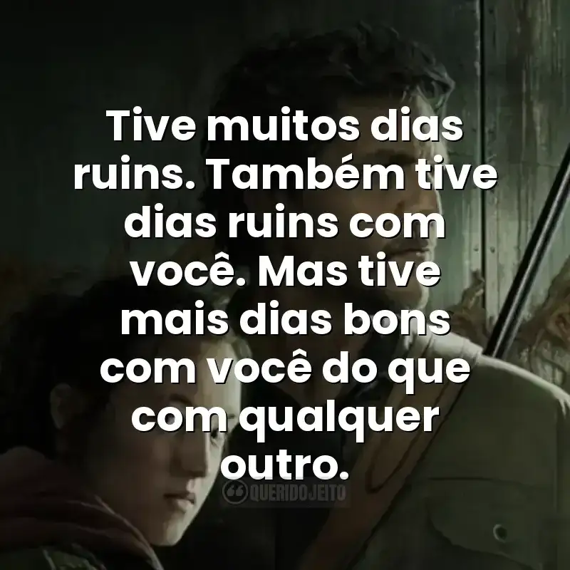Tive muitos dias ruins. Também tive dias ruins com você. Mas tive mais dias bons com você do que com qualquer outro.