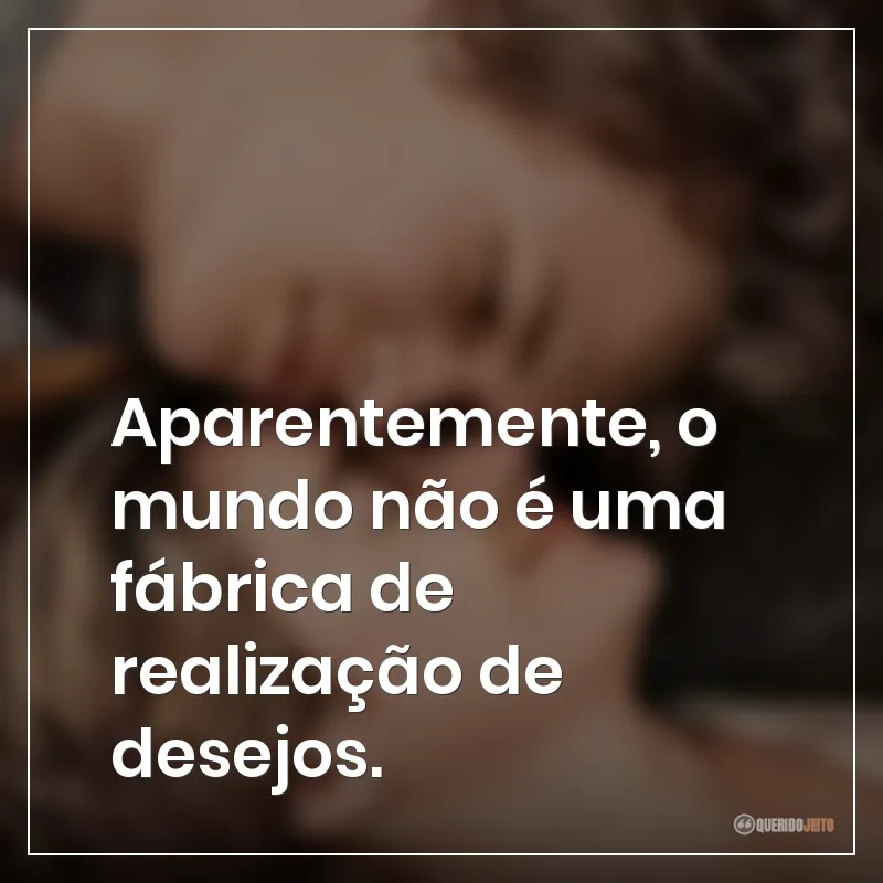 Aparentemente, o mundo não é uma fábrica de realização de desejos.