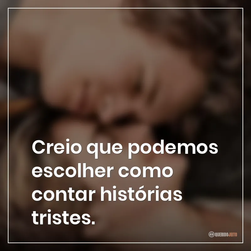 Creio que podemos escolher como contar histórias tristes.