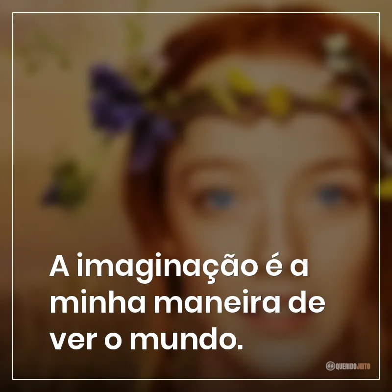 A imaginação é a minha maneira de ver o mundo.