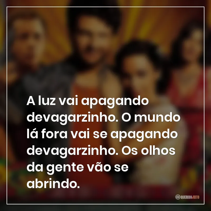 A luz vai apagando devagarzinho. O mundo lá fora vai se apagando devagarzinho. Os olhos da gente vão se abrindo.