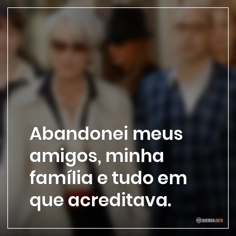 Abandonei meus amigos, minha família e tudo em que acreditava.