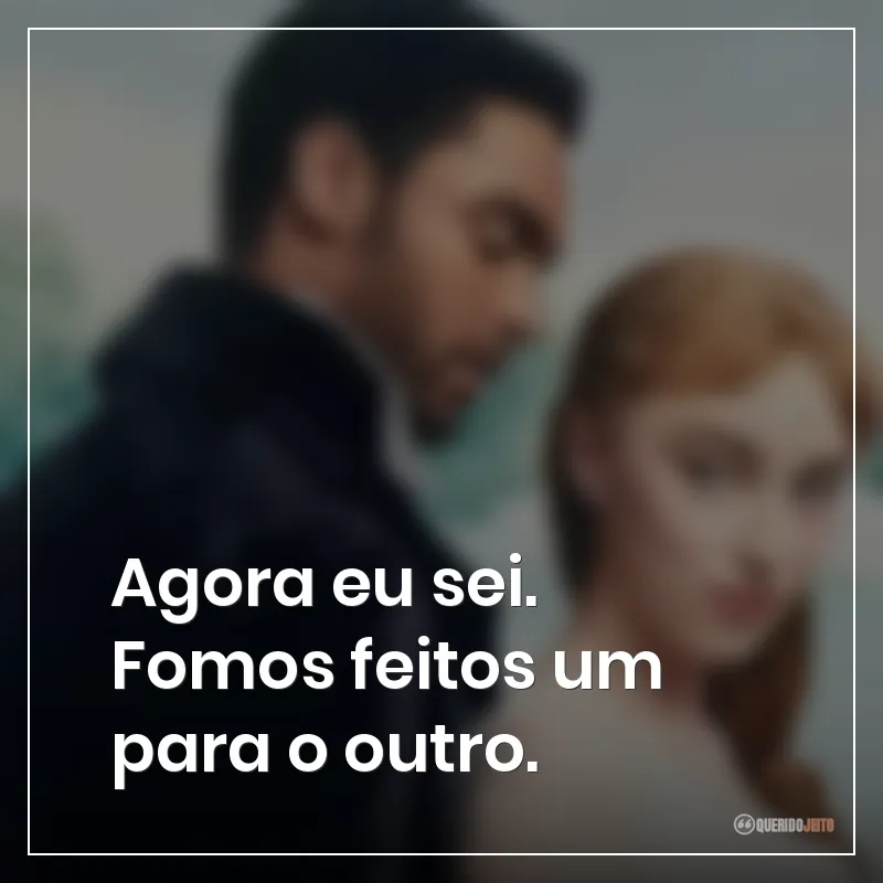 Agora eu sei. Fomos feitos um para o outro.