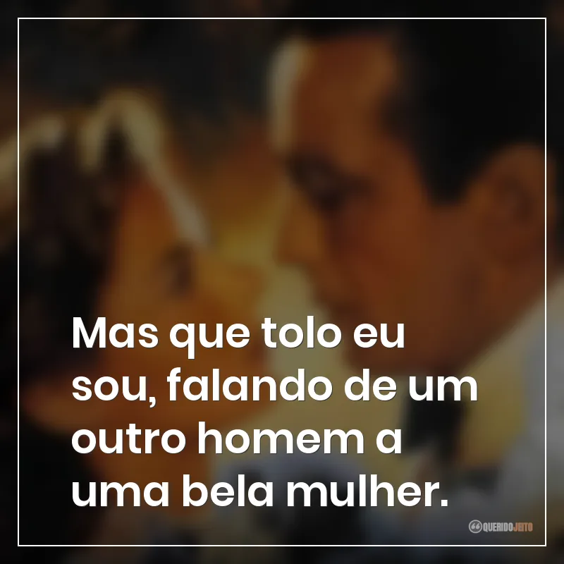 Mas que tolo eu sou, falando de um outro homem a uma bela mulher.