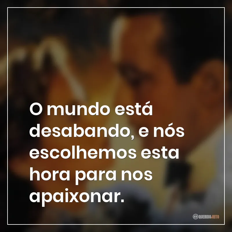 Frases do filme Casablanca: "O mundo está desabando, e nós escolhemos esta hora para nos apaixonar."