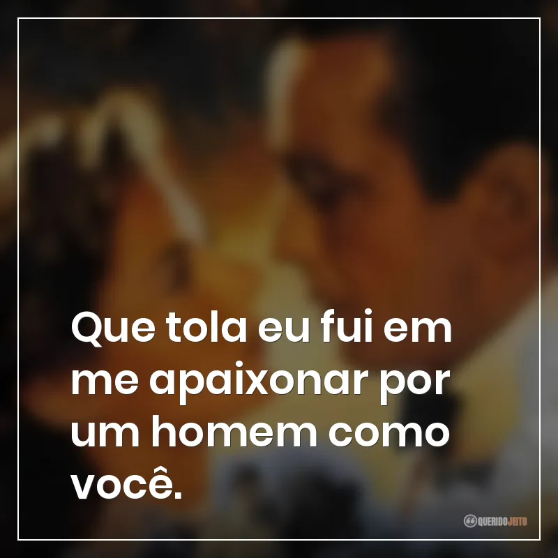 Frases do filme Casablanca: "Que tola eu fui em me apaixonar por um homem como você."