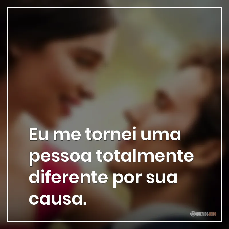 Eu me tornei uma pessoa totalmente diferente por sua causa.
