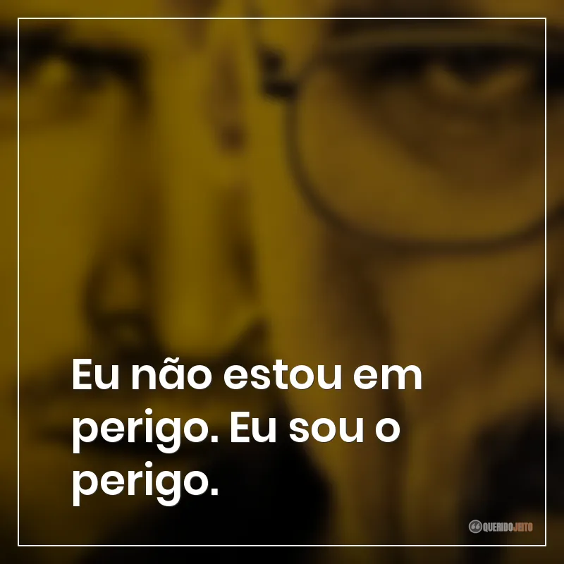 Eu não estou em perigo. Eu sou o perigo.