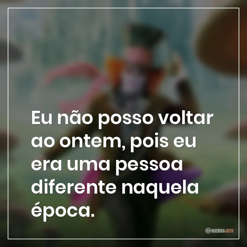 Eu não posso voltar ao ontem, pois eu era uma pessoa diferente naquela época.