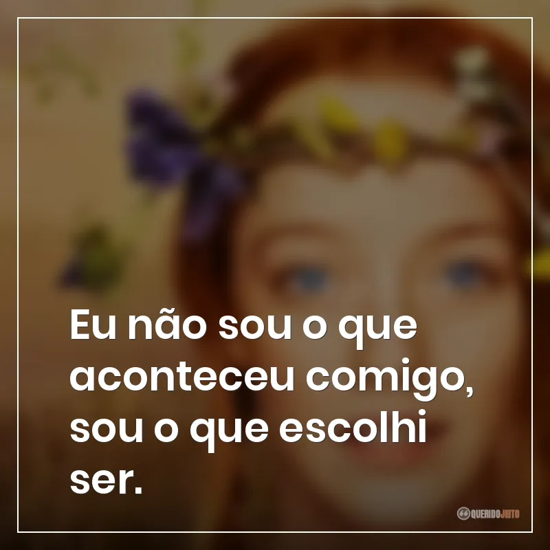 Frases da série Anne with an E: Eu não sou o que aconteceu comigo, sou o que escolhi ser.