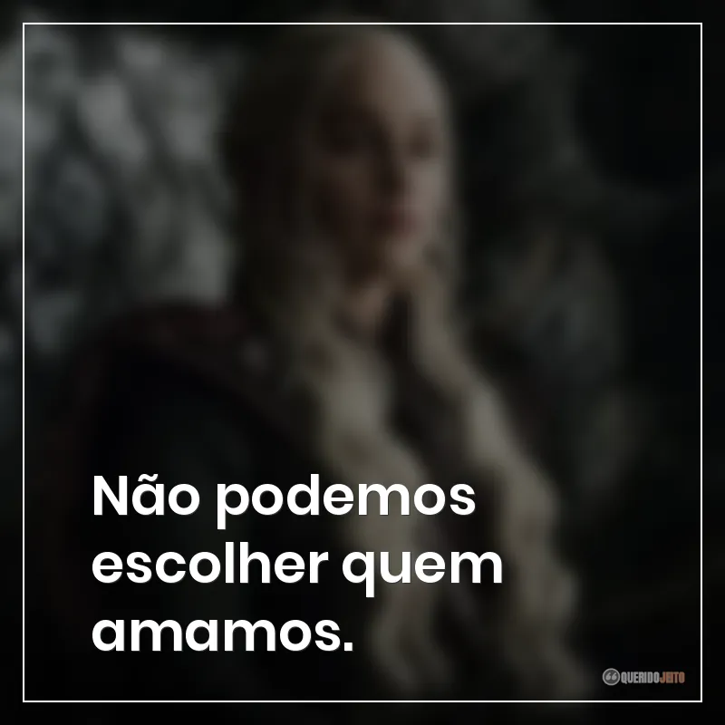Frases da série Game of Thrones sobre "Não podemos escolher quem amamos."