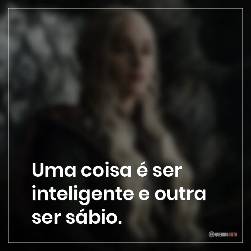 Frases da série Game of Thrones sobre "Uma coisa é ser inteligente e outra ser sábio."