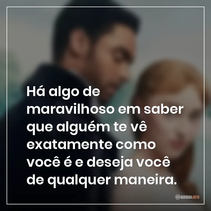 Há algo de maravilhoso em saber que alguém te vê exatamente como você é e deseja você de qualquer maneira.