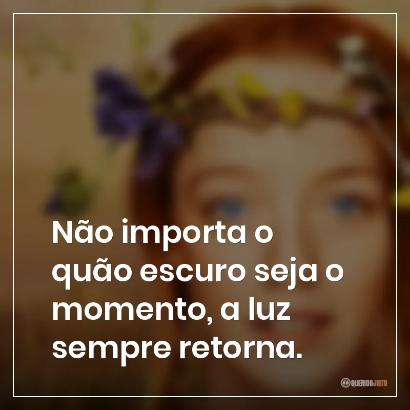 Frases da série Anne with an E: Não importa o quão escuro seja o momento, a luz sempre retorna.