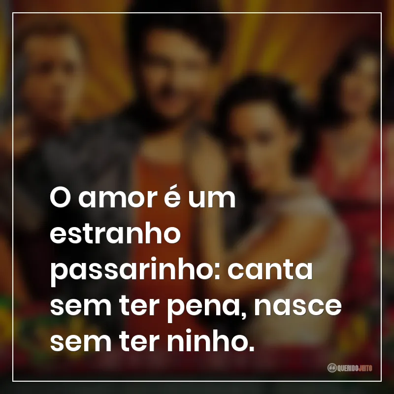 O amor é um estranho passarinho: canta sem ter pena, nasce sem ter ninho.