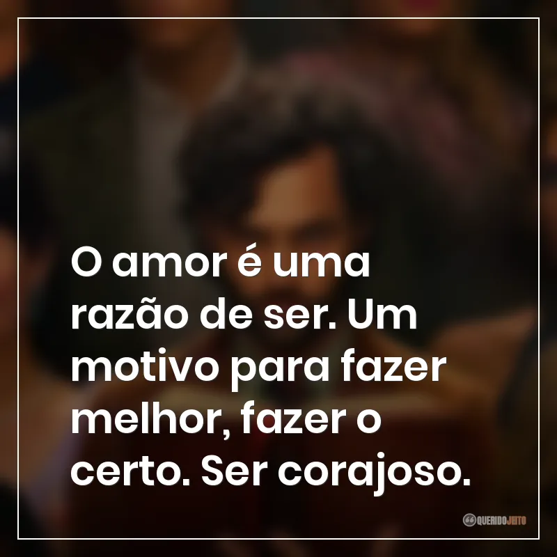 O amor é uma razão de ser. Um motivo para fazer melhor, fazer o certo. Ser corajoso.