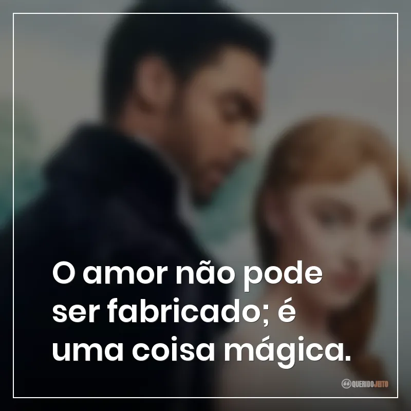Frases da série Bridgerton: O amor não pode ser fabricado; é uma coisa mágica.