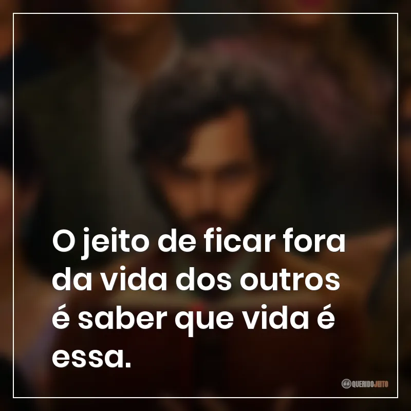 O jeito de ficar fora da vida dos outros é saber que vida é essa.