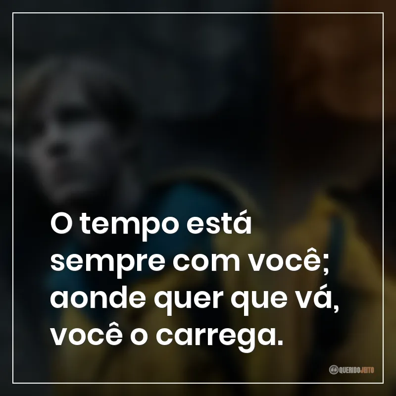 O tempo está sempre com você; aonde quer que vá, você o carrega.