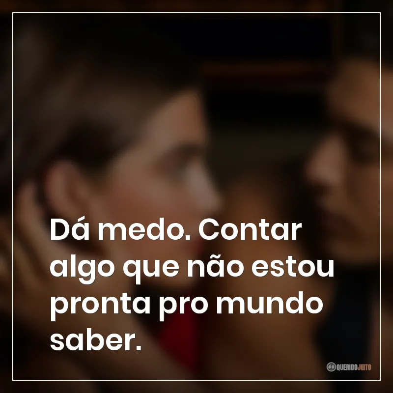 Dá medo. Contar algo que não estou pronta pro mundo saber.