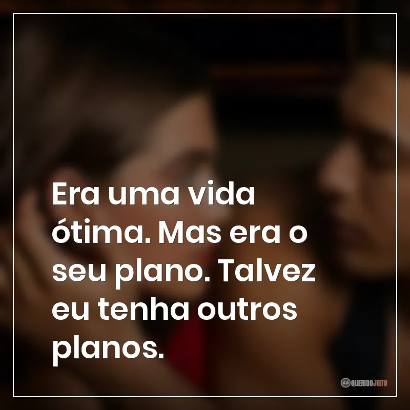 Era uma vida ótima. Mas era o seu plano. Talvez eu tenha outros planos.
