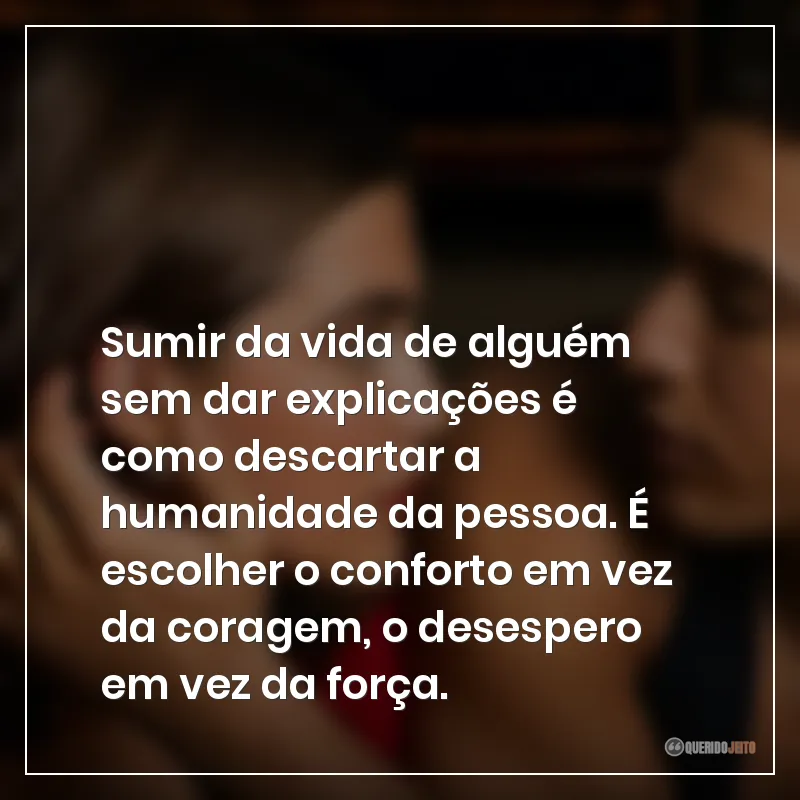 Frases da série Off Campus: Amores Improváveis sobre sumir da vida de alguém sem dar explicações é como descartar a humanidade da pessoa. É escolher o conforto em vez da coragem, o desespero em vez da força.