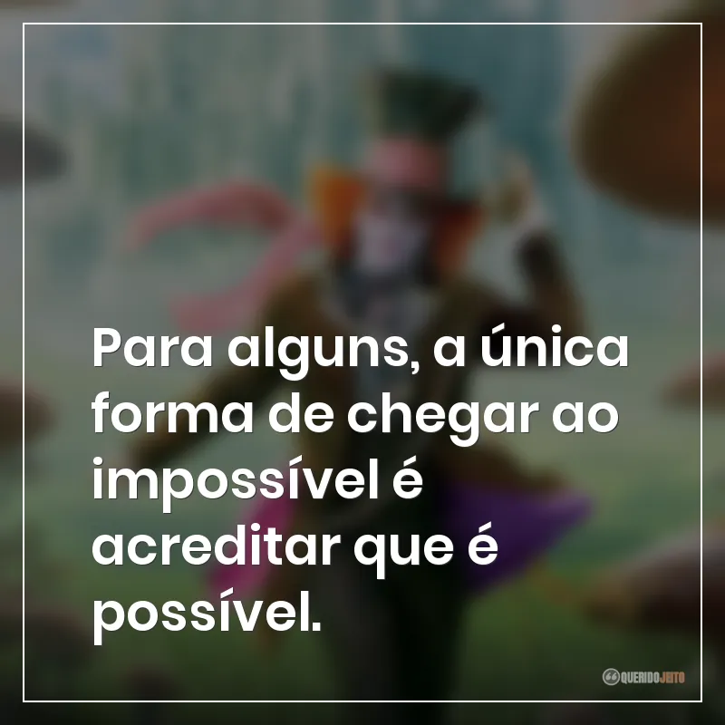Frases do filme Alice no País das Maravilhas: Para alguns, a única forma de chegar ao impossível é acreditar que é possível.