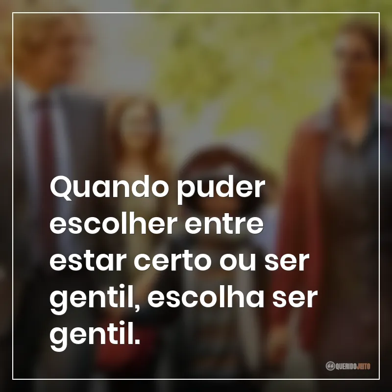 Quando puder escolher entre estar certo ou ser gentil, escolha ser gentil.