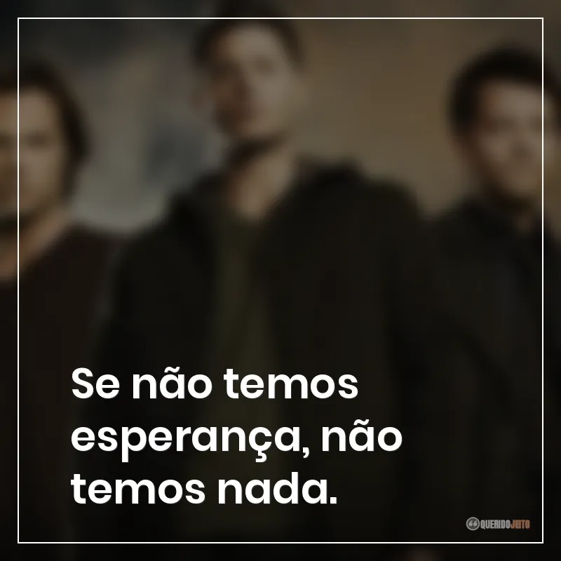 Frases da série Supernatural: Se não temos esperança, não temos nada.