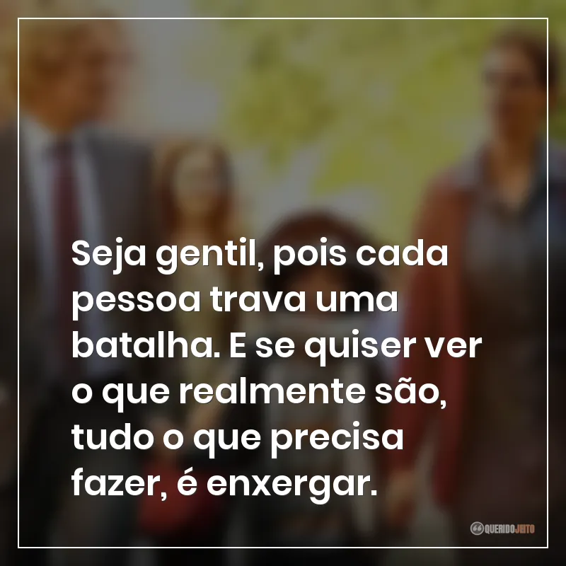 Seja gentil, pois cada pessoa trava uma batalha. E se quiser ver o que realmente são, tudo o que precisa fazer, é enxergar.