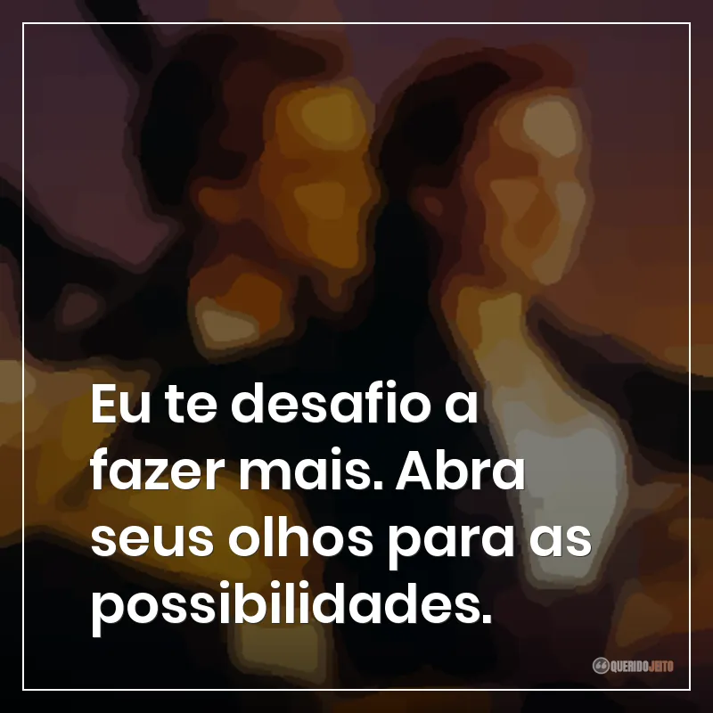 Eu te desafio a fazer mais. Abra seus olhos para as possibilidades.