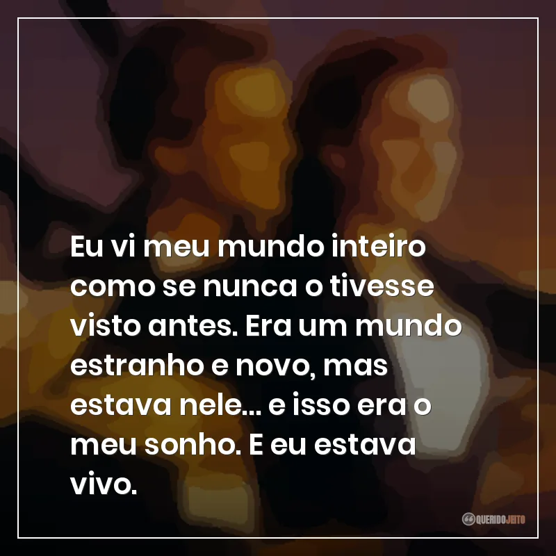 Eu vi meu mundo inteiro como se nunca o tivesse visto antes. Era um mundo estranho e novo, mas estava nele… e isso era o meu sonho. E eu estava vivo.
