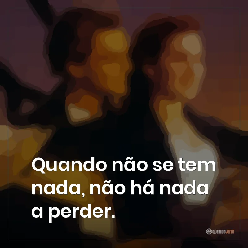 Quando não se tem nada, não há nada a perder.