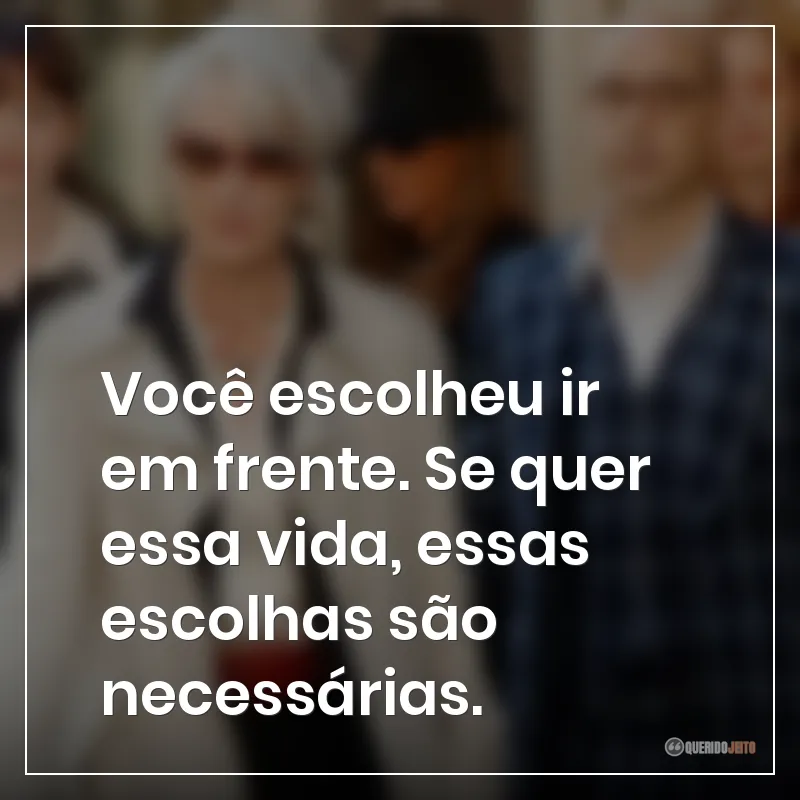 Você escolheu ir em frente. Se quer essa vida, essas escolhas são necessárias.