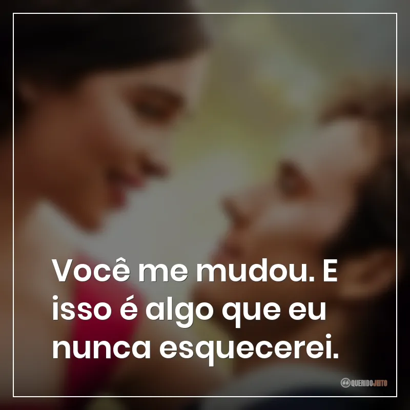 Frases do filme Como Eu Era Antes de Você: "Você me mudou. E isso é algo que eu nunca esquecerei."